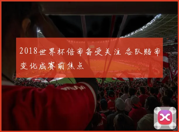 2018世界杯倍率备受关注 各队赔率变化成赛前焦点