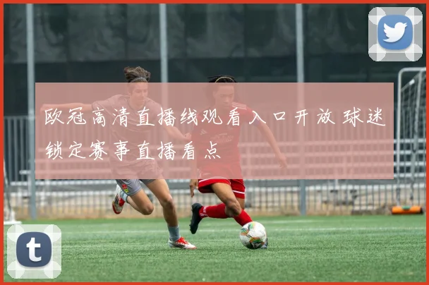 欧冠高清直播线观看入口开放 球迷锁定赛事直播看点