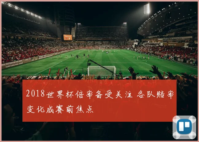 2018世界杯倍率备受关注 各队赔率变化成赛前焦点
