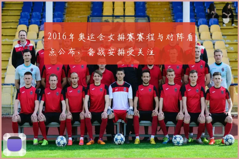 2016年奥运会女排赛赛程与对阵看点公布，备战安排受关注