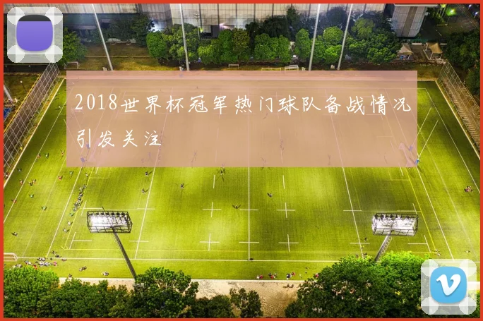 2018世界杯冠军热门球队备战情况引发关注