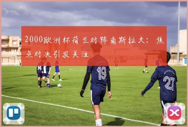 2000欧洲杯荷兰对阵南斯拉夫:焦点对决引发关注