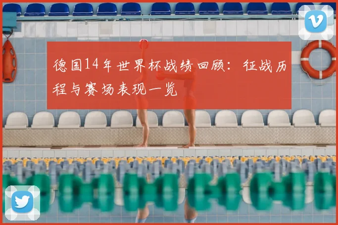 德国14年世界杯战绩回顾:征战历程与赛场表现一览